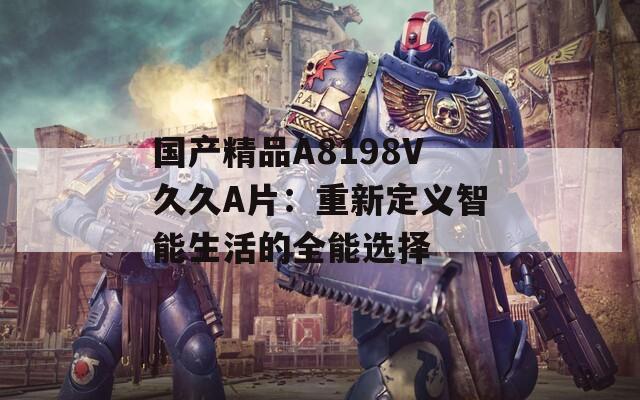 国产精品A8198V久久A片：重新定义智能生活的全能选择