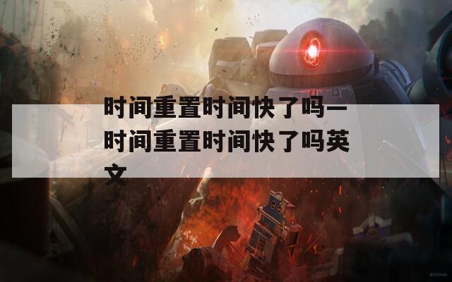 时间重置时间快了吗—时间重置时间快了吗英文