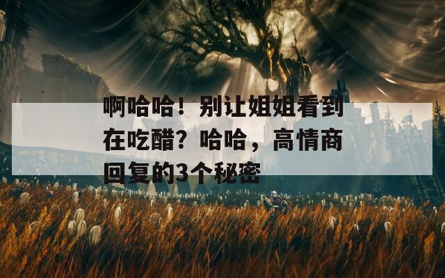 啊哈哈！别让姐姐看到在吃醋？哈哈，高情商回复的3个秘密