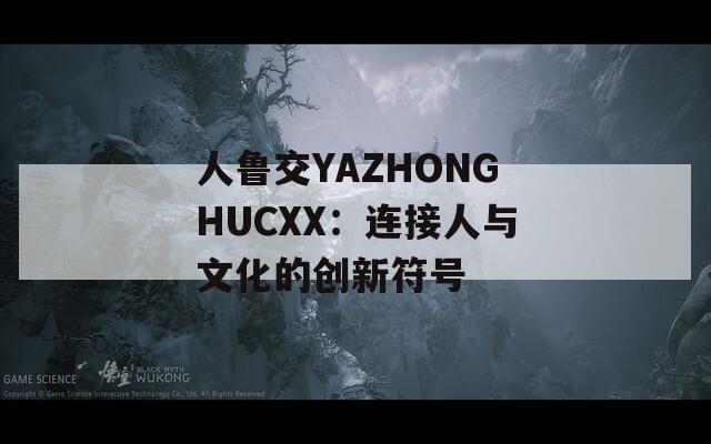 人鲁交YAZHONGHUCXX：连接人与文化的创新符号