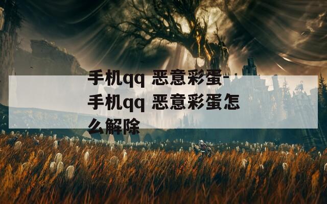 手机qq 恶意彩蛋-手机qq 恶意彩蛋怎么解除