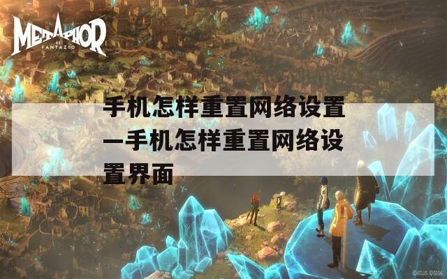 手机怎样重置网络设置—手机怎样重置网络设置界面