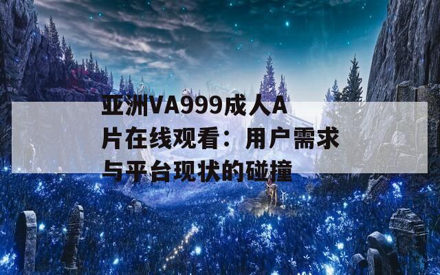 亚洲VA999成人A片在线观看：用户需求与平台现状的碰撞