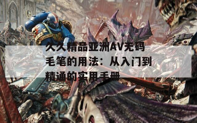 久久精品亚洲AV无码毛笔的用法：从入门到精通的实用手册