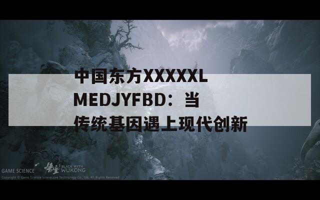 中国东方XXXXXLMEDJYFBD：当传统基因遇上现代创新