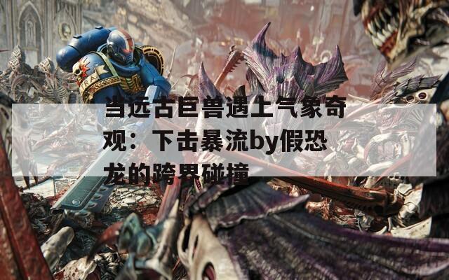 当远古巨兽遇上气象奇观：下击暴流by假恐龙的跨界碰撞