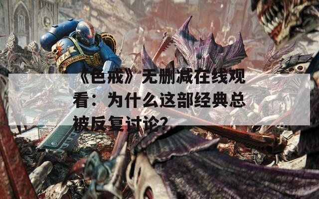 《色戒》无删减在线观看：为什么这部经典总被反复讨论？