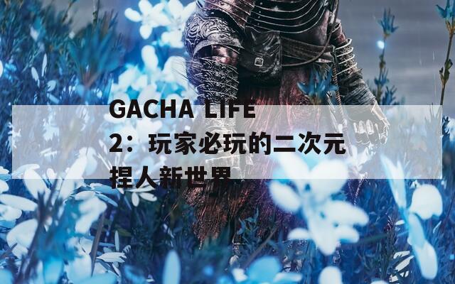 GACHA LIFE2：玩家必玩的二次元捏人新世界