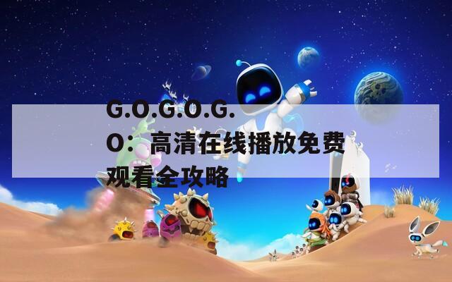 G.O.G.O.G.O：高清在线播放免费观看全攻略