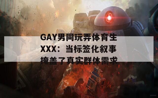 GAY男同玩弄体育生XXX：当标签化叙事掩盖了真实群体需求