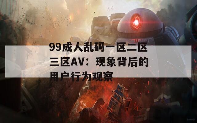 99成人乱码一区二区三区AV：现象背后的用户行为观察