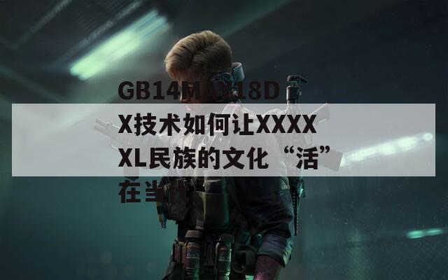 GB14MAY18DX技术如何让XXXXXL民族的文化“活”在当代