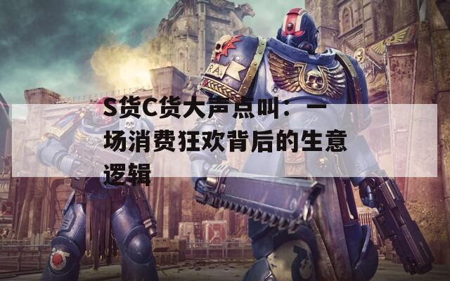 S货C货大声点叫：一场消费狂欢背后的生意逻辑