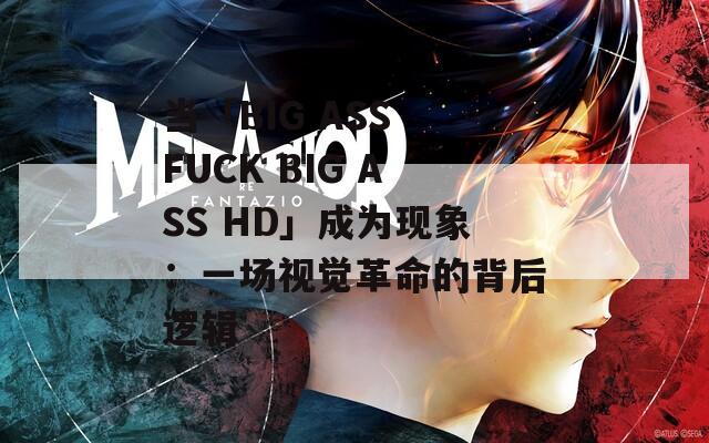 当「BIG ASS FUCK BIG ASS HD」成为现象：一场视觉革命的背后逻辑