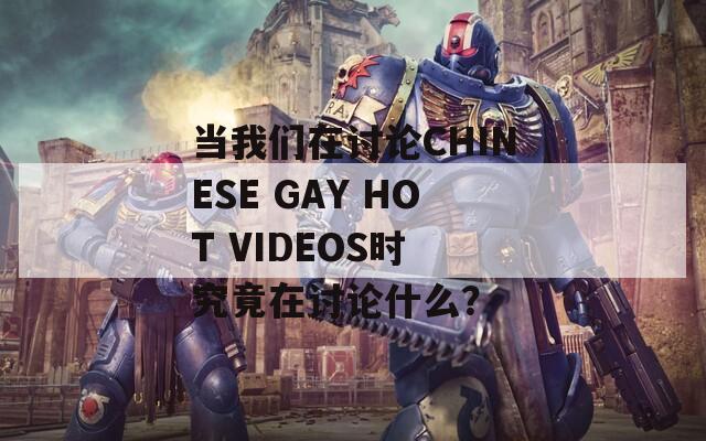 当我们在讨论CHINESE GAY HOT VIDEOS时 究竟在讨论什么？