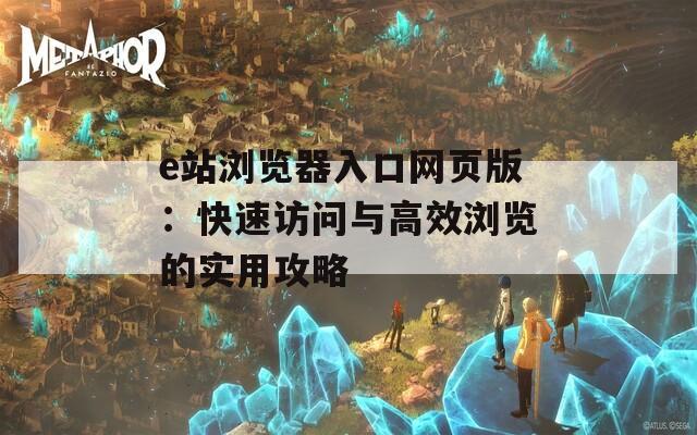 e站浏览器入口网页版：快速访问与高效浏览的实用攻略