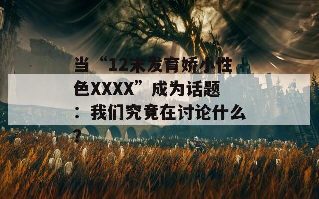 当“12末发育娇小性色XXXX”成为话题：我们究竟在讨论什么？