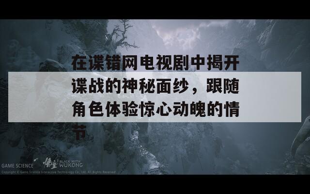 在谍错网电视剧中揭开谍战的神秘面纱，跟随角色体验惊心动魄的情节