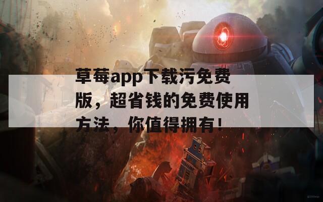 草莓app下载污免费版，超省钱的免费使用方法，你值得拥有！