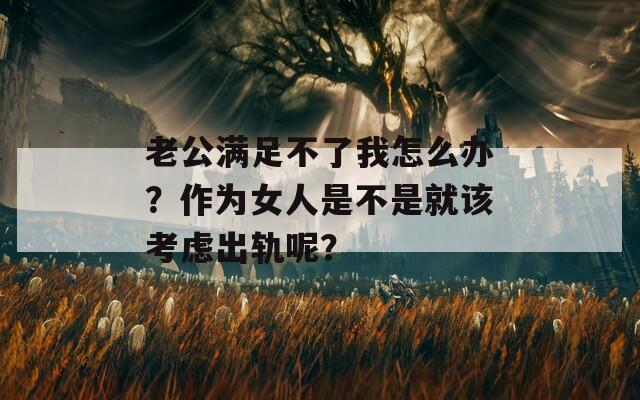 老公满足不了我怎么办？作为女人是不是就该考虑出轨呢？