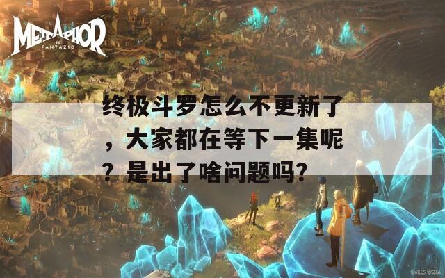 终极斗罗怎么不更新了，大家都在等下一集呢？是出了啥问题吗？