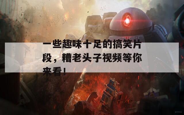 一些趣味十足的搞笑片段，糟老头子视频等你来看！
