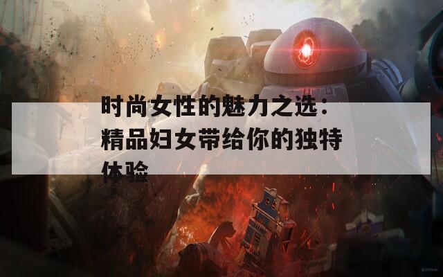 时尚女性的魅力之选：精品妇女带给你的独特体验