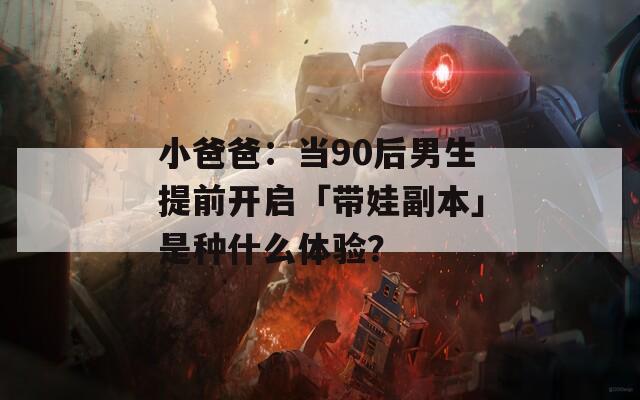 小爸爸：当90后男生提前开启「带娃副本」是种什么体验？