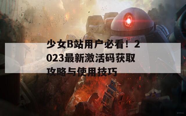 少女B站用户必看！2023最新激活码获取攻略与使用技巧