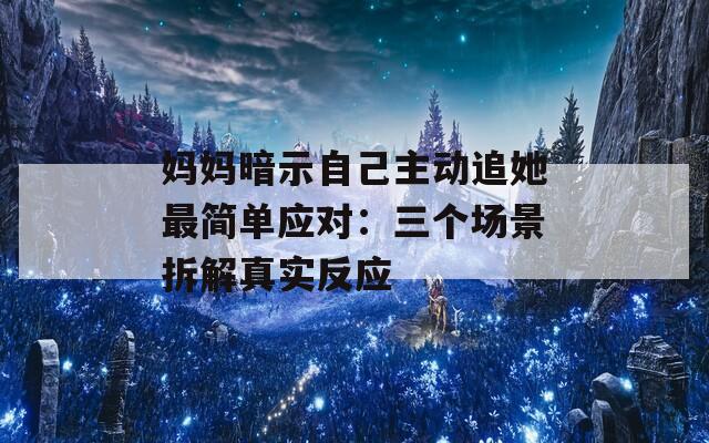 妈妈暗示自己主动追她最简单应对：三个场景拆解真实反应