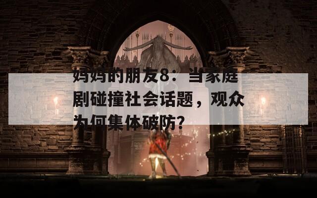 妈妈的朋友8：当家庭剧碰撞社会话题，观众为何集体破防？