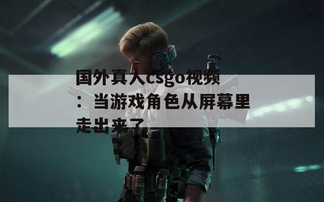 国外真人csgo视频：当游戏角色从屏幕里走出来了