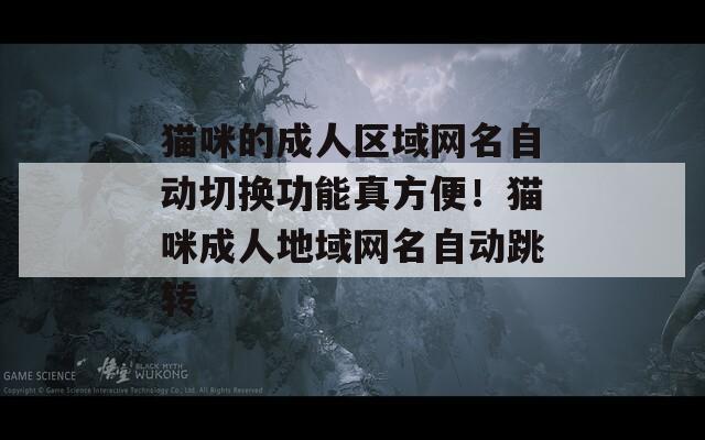 猫咪的成人区域网名自动切换功能真方便！猫咪成人地域网名自动跳转