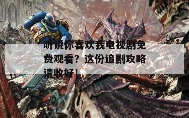 听说你喜欢我电视剧免费观看？这份追剧攻略请收好！