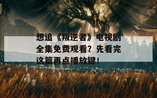 想追《叛逆者》电视剧全集免费观看？先看完这篇再点播放键！