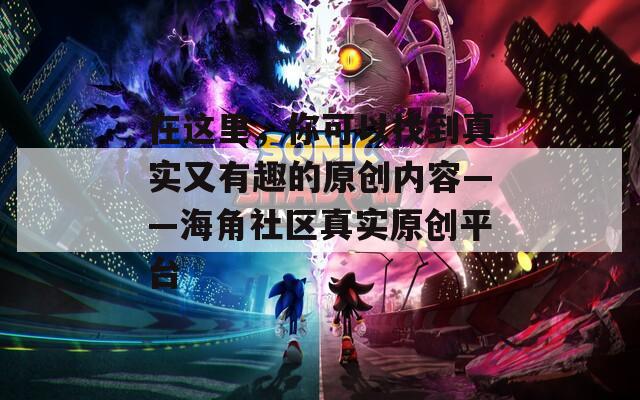 在这里，你可以找到真实又有趣的原创内容——海角社区真实原创平台