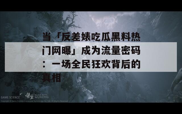 当「反差婊吃瓜黑料热门网曝」成为流量密码：一场全民狂欢背后的真相