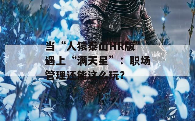 当“人猿泰山HR版”遇上“满天星”：职场管理还能这么玩？