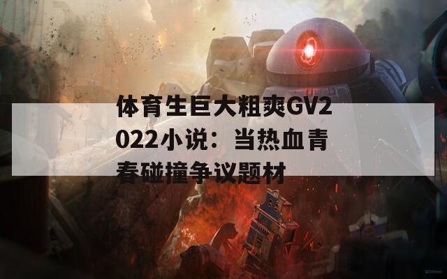 体育生巨大粗爽GV2022小说：当热血青春碰撞争议题材