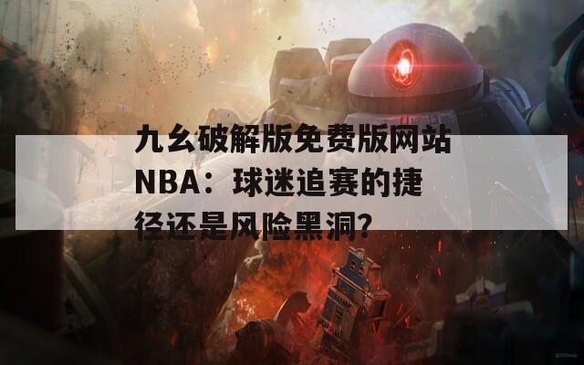 九幺破解版免费版网站NBA：球迷追赛的捷径还是风险黑洞？