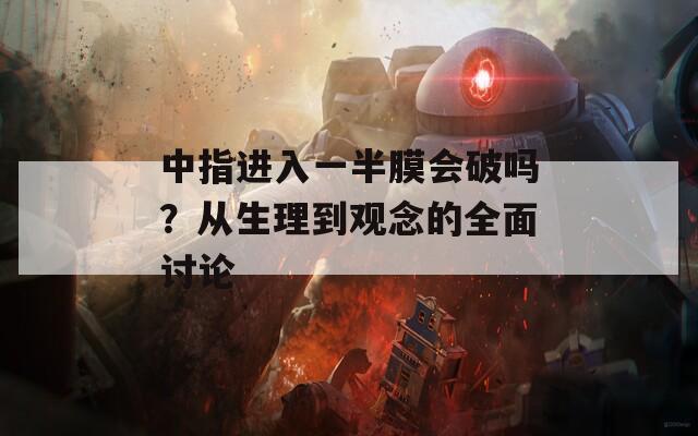 中指进入一半膜会破吗？从生理到观念的全面讨论