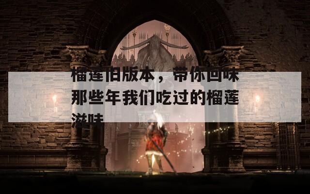 榴莲旧版本，带你回味那些年我们吃过的榴莲滋味