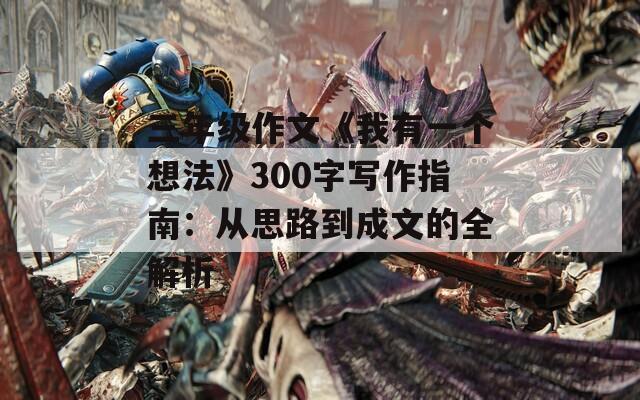 三年级作文《我有一个想法》300字写作指南：从思路到成文的全解析