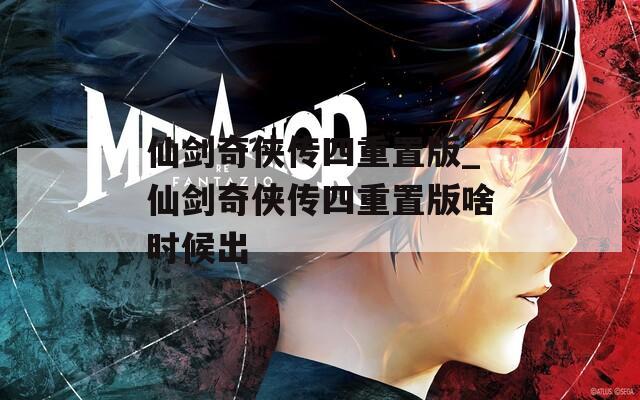 仙剑奇侠传四重置版_仙剑奇侠传四重置版啥时候出