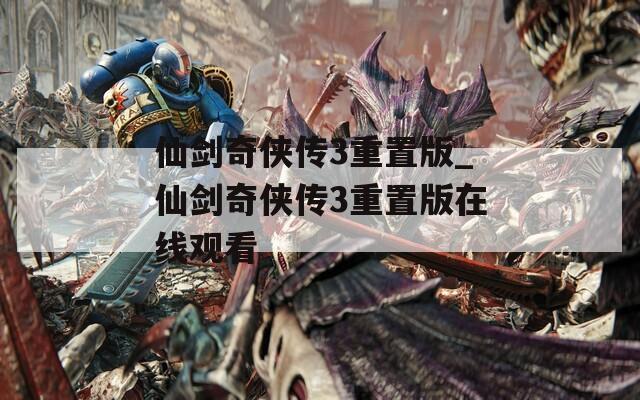 仙剑奇侠传3重置版_仙剑奇侠传3重置版在线观看