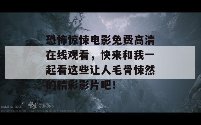 恐怖惊悚电影免费高清在线观看，快来和我一起看这些让人毛骨悚然的精彩影片吧！