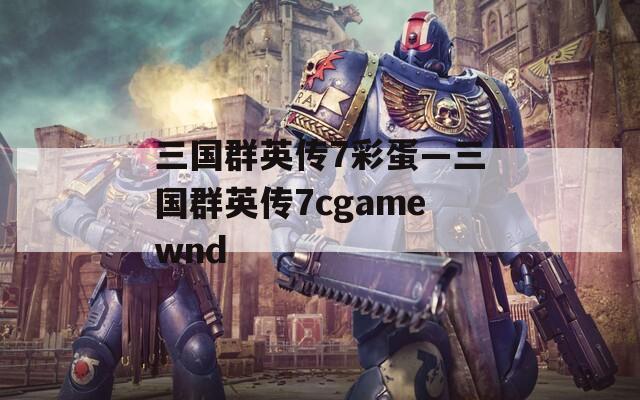 三国群英传7彩蛋—三国群英传7cgamewnd