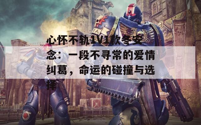 心怀不轨1V1款冬安念：一段不寻常的爱情纠葛，命运的碰撞与选择