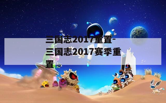 三国志2017重置-三国志2017赛季重置