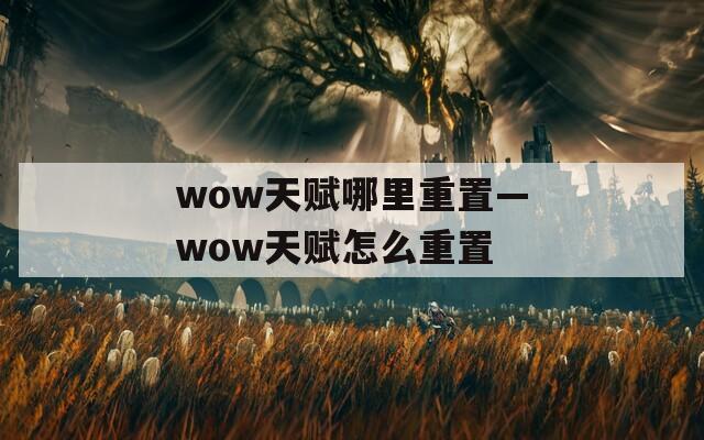 wow天赋哪里重置—wow天赋怎么重置